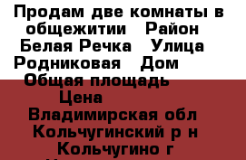 Продам две комнаты в общежитии › Район ­ Белая Речка › Улица ­ Родниковая › Дом ­ 43 › Общая площадь ­ 47 › Цена ­ 800 000 - Владимирская обл., Кольчугинский р-н, Кольчугино г. Недвижимость » Квартиры продажа   